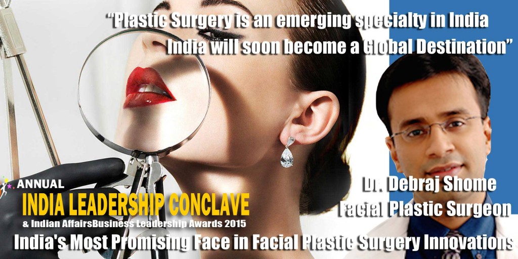 Dr. Debraj Shome, Top Facial Plastic Surgeon, India, Awarded as the 'Most promising face in Facial Plastic Surgery' by the Network 7 Media group ( www.network7mediagroup.net ) and Chairman Mr. Satya Brahma. This award is to be given at the 6th Annual Leadership Conclave & Indian Affairs Business Leadership Awards 2015 ( www.ilc2015.in ), in August 2015.